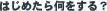 �͂��߂��牽������H